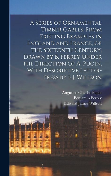 Produktbild: A Series of Ornamental Timber Gables, From Existing Examples in England and France, of the Sixteenth Century, Drawn by B. Ferrey Under the Direction of A. Pugin, With Descriptive Letter-Press by E.J. Willson