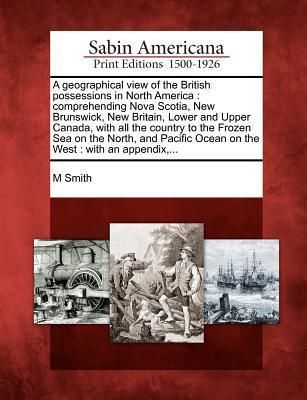 Produktbild: A Geographical View of the British Possessions in North America: Comprehending Nova Scotia, New Brunswick, New Britain, Lower and Upper Canada, with A