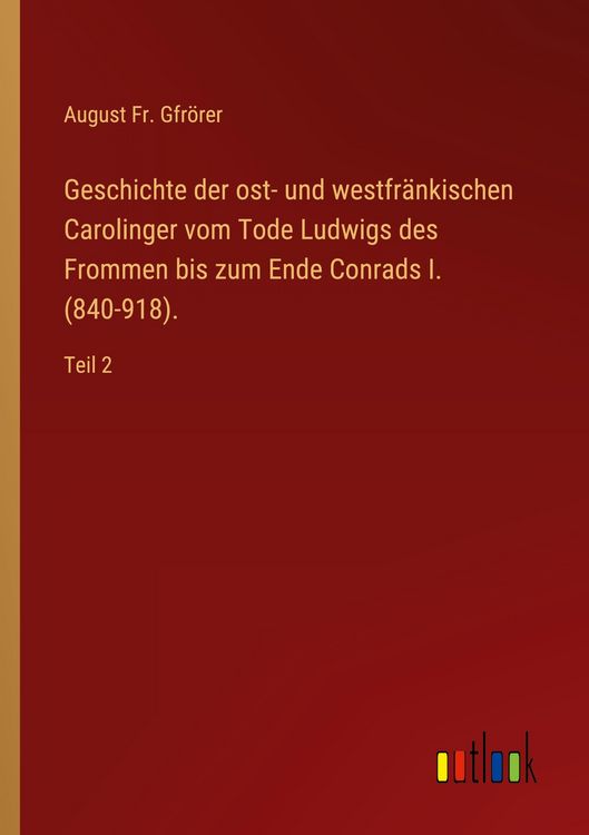 Produktbild: Geschichte der ost- und westfr&auml;nkischen Carolinger vom Tode Ludwigs des Frommen bis zum Ende Conrads I. (840-918).