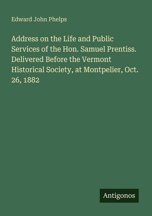 Produktbild: Address on the Life and Public Services of the Hon. Samuel Prentiss. Delivered Before the Vermont Historical Society, at Montpelier, Oct. 26, 1882