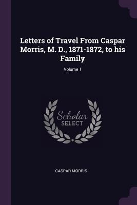 Produktbild: Letters of Travel From Caspar Morris, M. D., 1871-1872, to his Family; Volume 1