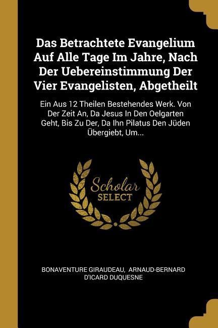 Produktbild: Das Betrachtete Evangelium Auf Alle Tage Im Jahre, Nach Der Uebereinstimmung Der Vier Evangelisten, Abgetheilt: Ein Aus 12 Theilen Bestehendes Werk. V