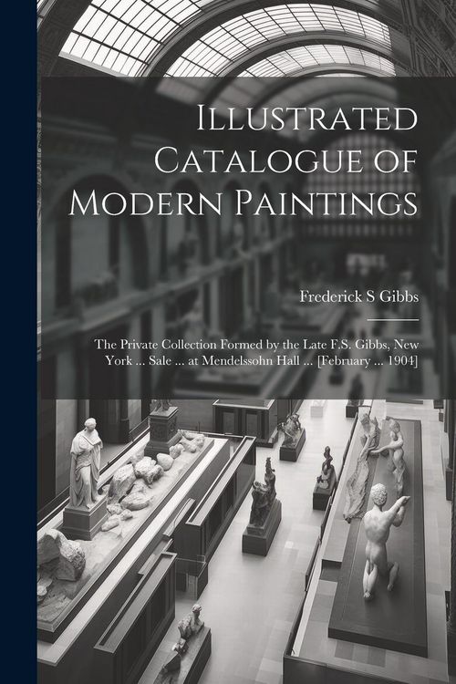Produktbild: Illustrated Catalogue of Modern Paintings; the Private Collection Formed by the Late F.S. Gibbs, New York ... Sale ... at Mendelssohn Hall ... [Februa