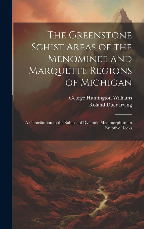 Produktbild: The Greenstone Schist Areas of the Menominee and Marquette Regions of Michigan: A Contribution to the Subject of Dynamic Metamorphism in Eruptive Rock