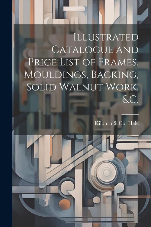 Produktbild: Illustrated Catalogue and Price List of Frames, Mouldings, Backing, Solid Walnut Work, &c.