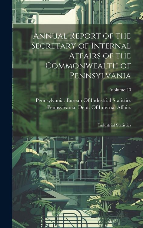 Produktbild: Annual Report of the Secretary of Internal Affairs of the Commonwealth of Pennsylvania: Industrial Statistics; Volume 40