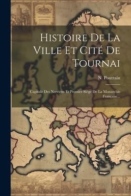 Produktbild: Histoire De La Ville Et Cit&eacute; De Tournai: Capitale Des Nerviens Et Premier Si&egrave;ge De La Monarchie Fran&ccedil;aise...