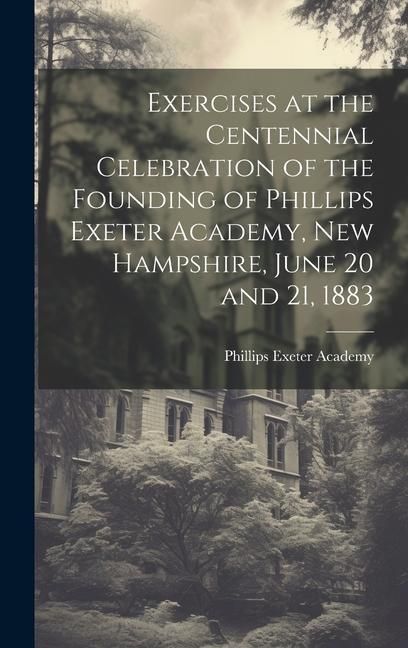 Produktbild: Exercises at the Centennial Celebration of the Founding of Phillips Exeter Academy, New Hampshire, June 20 and 21, 1883
