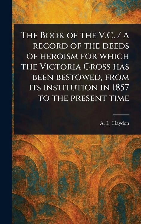 Produktbild: The Book of the V.C. / A Record of the Deeds of Heroism for Which the Victoria Cross Has Been Bestowed, From Its Institution in 1857 to the Present Time