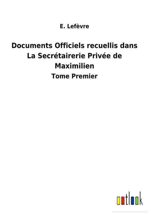 Produktbild: Documents Officiels recuellis dans La Secr&eacute;tairerie Priv&eacute;e de Maximilien