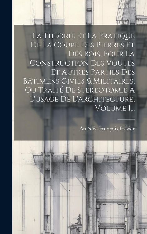 Produktbild: La Theorie Et La Pratique De La Coupe Des Pierres Et Des Bois, Pour La Construction Des Voutes Et Autres Parties Des B&acirc;timens Civils & Militaires, Ou