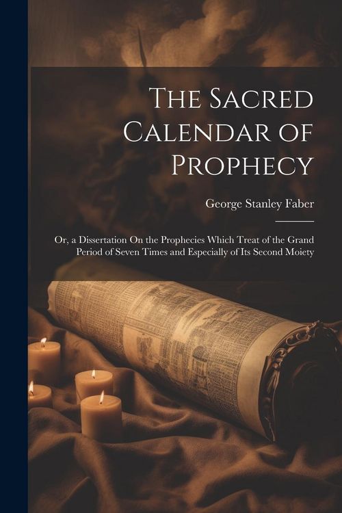 Produktbild: The Sacred Calendar of Prophecy: Or, a Dissertation On the Prophecies Which Treat of the Grand Period of Seven Times and Especially of Its Second Moie