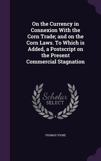 Produktbild: On the Currency in Connexion With the Corn Trade; and on the Corn Laws. To Which is Added, a Postscript on the Present Commercial Stagnation