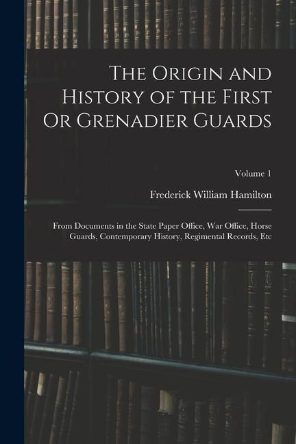Produktbild: The Origin and History of the First Or Grenadier Guards: From Documents in the State Paper Office, War Office, Horse Guards, Contemporary History, Reg