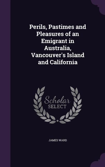 Produktbild: Perils, Pastimes and Pleasures of an Emigrant in Australia, Vancouver's Island and California