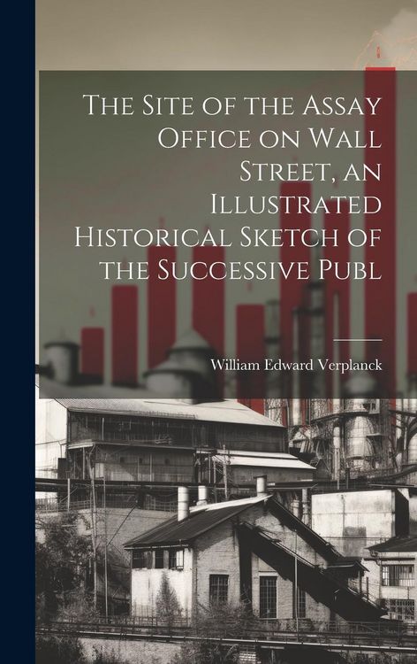 Produktbild: The Site of the Assay Office on Wall Street, an Illustrated Historical Sketch of the Successive Publ