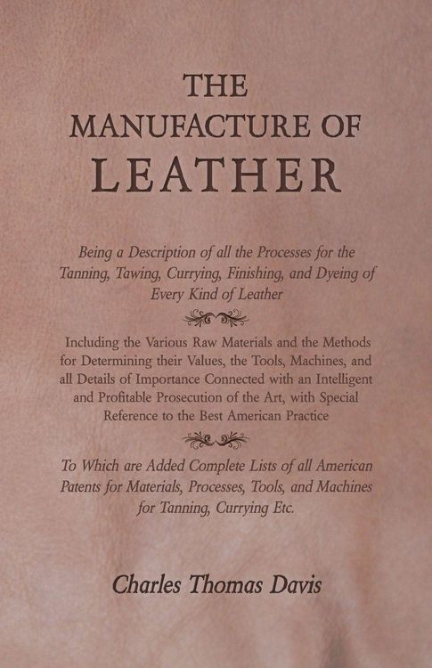 Produktbild: The Manufacture of Leather - Being a Description of all the Processes for the Tanning, Tawing, Currying, Finishing, and Dyeing of Every Kind of Leather - Including the Various Raw Materials and the Methods for Determining their Values, the Tools, Machines