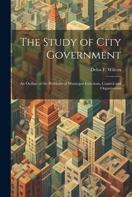 Produktbild: The Study of City Government; an Outline of the Problems of Municipal Functions, Control and Organization