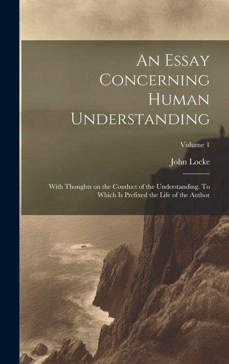Produktbild: An Essay Concerning Human Understanding; With Thoughts on the Conduct of the Understanding. To Which is Prefixed the Life of the Author; Volume 1