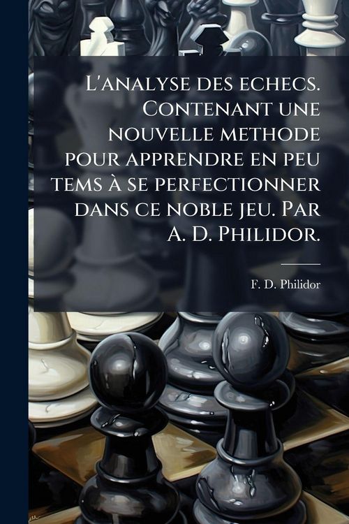 Produktbild: L'analyse des echecs. Contenant une nouvelle methode pour apprendre en peu tems &Atilde; se perfectionner dans ce noble jeu. Par A. D. Philidor.