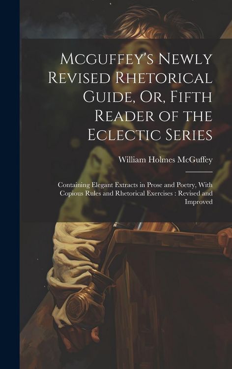 Produktbild: Mcguffey's Newly Revised Rhetorical Guide, Or, Fifth Reader of the Eclectic Series: Containing Elegant Extracts in Prose and Poetry, With Copious Rule