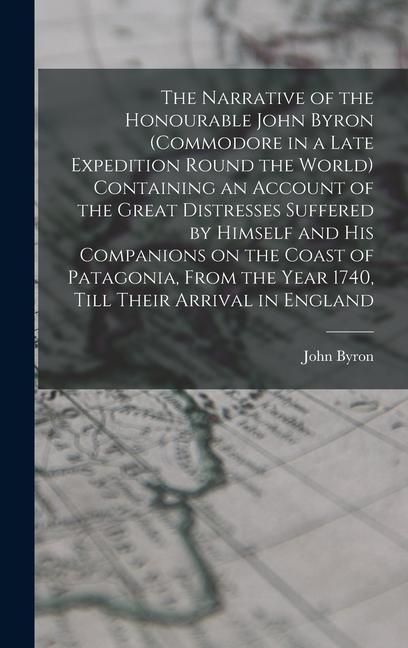 Produktbild: The Narrative of the Honourable John Byron (commodore in a Late Expedition Round the World) Containing an Account of the Great Distresses Suffered by Himself and his Companions on the Coast of Patagonia, From the Year 1740, Till Their Arrival in England