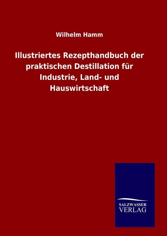 Produktbild: Illustriertes Rezepthandbuch der praktischen Destillation f&uuml;r Industrie, Land- und Hauswirtschaft
