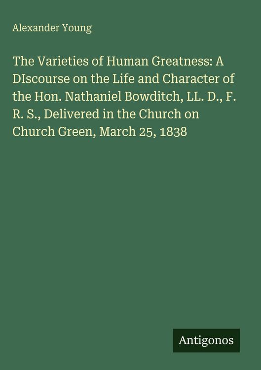 Produktbild: The Varieties of Human Greatness: A DIscourse on the Life and Character of the Hon. Nathaniel Bowditch, LL. D., F. R. S., Delivered in the Church on C