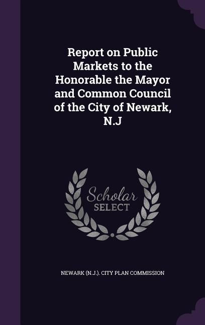 Produktbild: Report on Public Markets to the Honorable the Mayor and Common Council of the City of Newark, N.J
