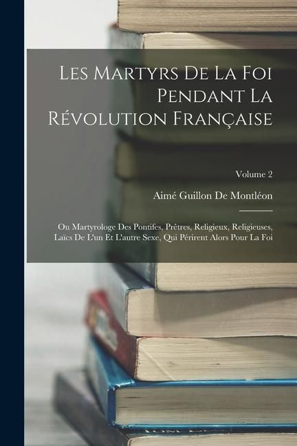 Produktbild: Les Martyrs De La Foi Pendant La R&eacute;volution Fran&ccedil;aise: Ou Martyrologe Des Pontifes, Pr&ecirc;tres, Religieux, Religieuses, La&iuml;cs De L'un Et L'autre Sexe, Qu