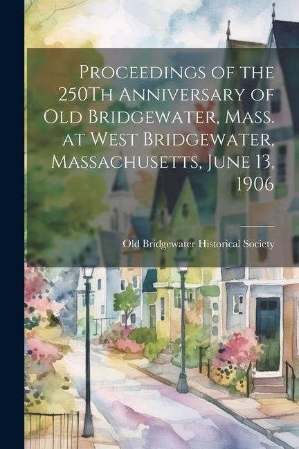 Produktbild: Proceedings of the 250Th Anniversary of Old Bridgewater, Mass. at West Bridgewater, Massachusetts, June 13, 1906