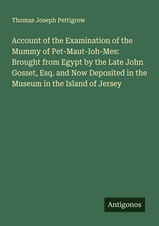 Produktbild: Account of the Examination of the Mummy of Pet-Maut-Ioh-Mes: Brought from Egypt by the Late John Gosset, Esq. and Now Deposited in the Museum in the Island of Jersey