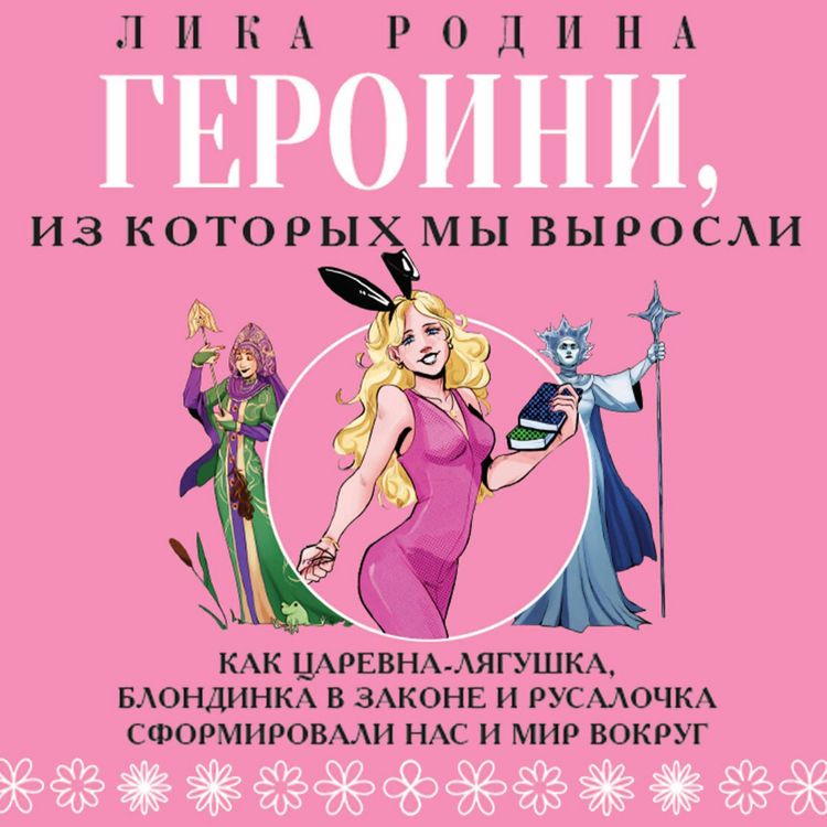 Produktbild: Geroini, iz kotoryh my vyrosli. Kak Tsarevna-Lyagushka, Blondinka v zakone i Rusalochka sformirovali nas i mir vokrug