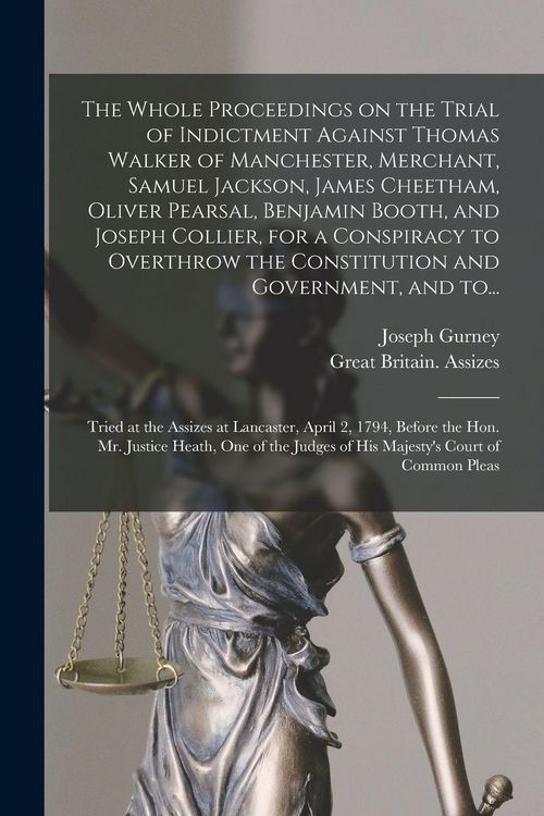 Produktbild: The Whole Proceedings on the Trial of Indictment Against Thomas Walker of Manchester, Merchant, Samuel Jackson, James Cheetham, Oliver Pearsal, Benjamin Booth, and Joseph Collier, for a Conspiracy to Overthrow the Constitution and Government, and To...