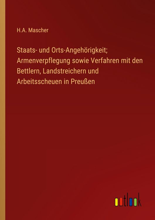 Produktbild: Staats- und Orts-Angeh&ouml;rigkeit; Armenverpflegung sowie Verfahren mit den Bettlern, Landstreichern und Arbeitsscheuen in Preu&szlig;en