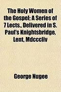 Produktbild: The Holy Women of the Gospel; A Series of 7 Lects., Delivered in S. Paul's Knightsbridge, Lent, MDCCCLIV