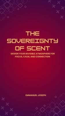 Produktbild: The Sovereignty of Scent, Design Your Invisible Atmosphere for Focus, Calm, and Connection