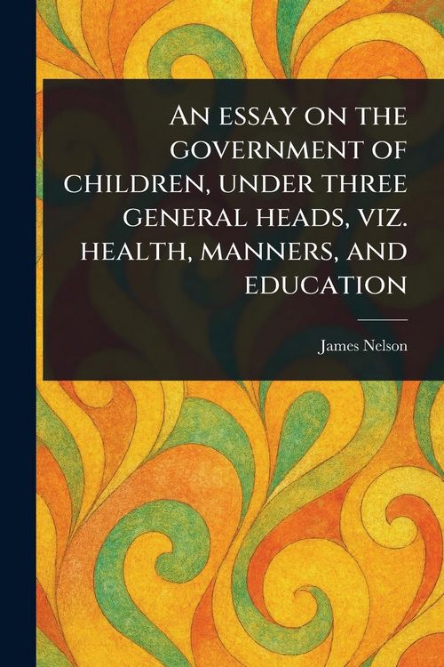 Produktbild: An Essay on the Government of Children, Under Three General Heads, Viz. Health, Manners, and Education