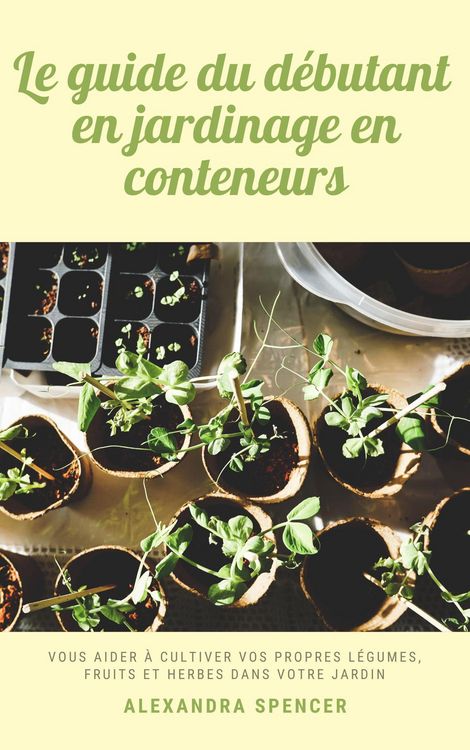 Produktbild: Le guide du d&eacute;butant en jardinage en conteneurs: Vous aider &agrave; cultiver vos propres l&eacute;gumes, fruits et herbes dans votre jardin