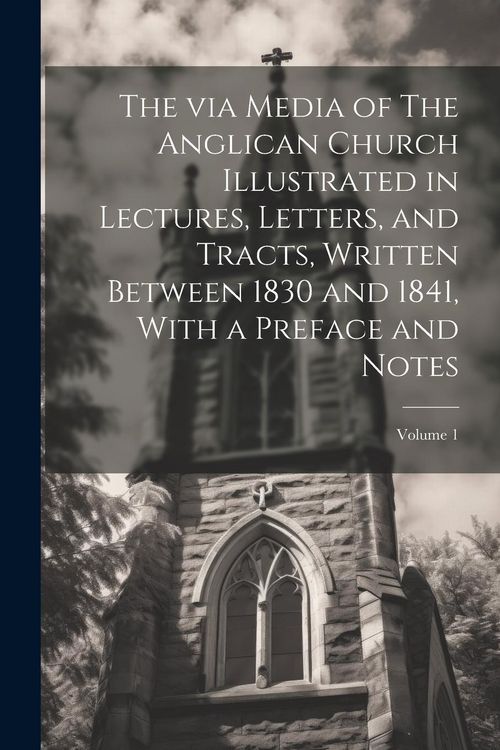 Produktbild: The via Media of The Anglican Church Illustrated in Lectures, Letters, and Tracts, Written Between 1830 and 1841, With a Preface and Notes; Volume 1