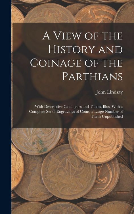 Produktbild: A View of the History and Coinage of the Parthians: With Descriptive Catalogues and Tables, Illus. With a Complete Set of Engravings of Coins, a Large