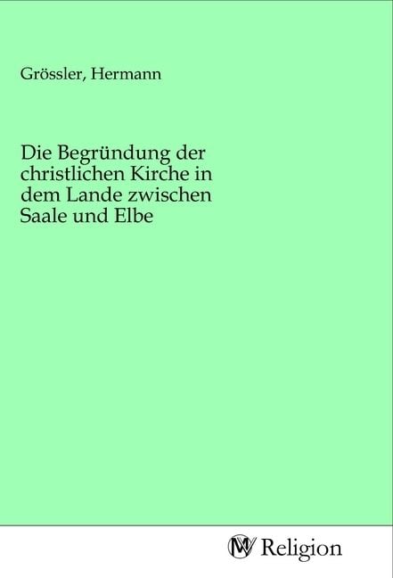 Produktbild: Die Begr&uuml;ndung der christlichen Kirche in dem Lande zwischen Saale und Elbe
