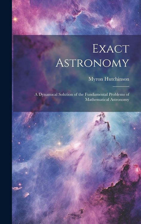 Produktbild: Exact Astronomy: A Dynamical Solution of the Fundamental Problems of Mathematical Astronomy