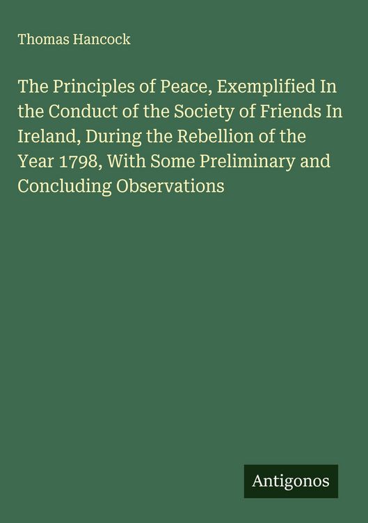 Produktbild: The Principles of Peace, Exemplified In the Conduct of the Society of Friends In Ireland, During the Rebellion of the Year 1798, With Some Preliminary