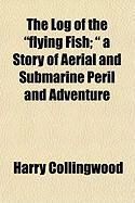 Produktbild: The Log of the "Flying Fish; " a Story of Aerial and Submarine Peril and Adventure