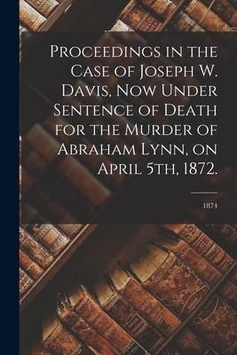 Produktbild: Proceedings in the Case of Joseph W. Davis, Now Under Sentence of Death for the Murder of Abraham Lynn, on April 5th, 1872.; 1874