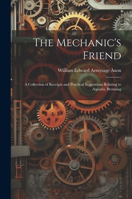 Produktbild: The Mechanic's Friend: A Collection of Receipts and Practical Suggestions Relating to Aquaria, Bronzing