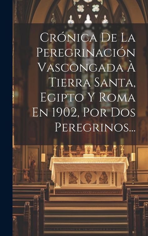 Produktbild: Cr&oacute;nica De La Peregrinaci&oacute;n Vascongada &Agrave; Tierra Santa, Egipto Y Roma En 1902, Por Dos Peregrinos...