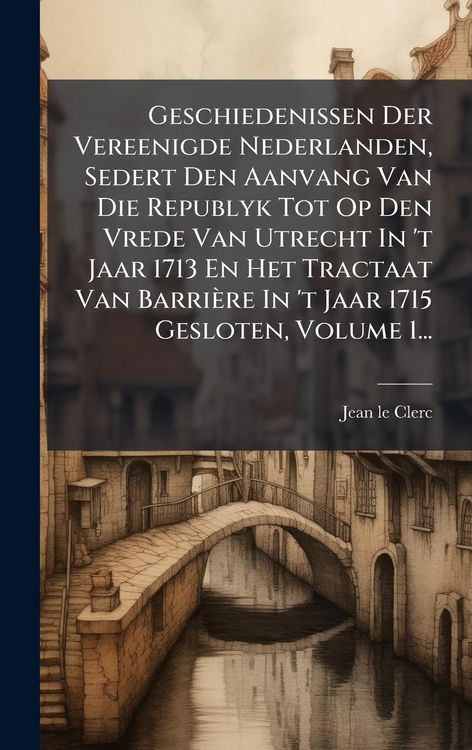 Produktbild: Geschiedenissen Der Vereenigde Nederlanden, Sedert Den Aanvang Van Die Republyk Tot Op Den Vrede Van Utrecht In 't Jaar 1713 En Het Tractaat Van Barri