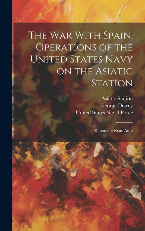 Produktbild: The War With Spain, Operations of the United States Navy on the Asiatic Station; Reports of Rear-Adm